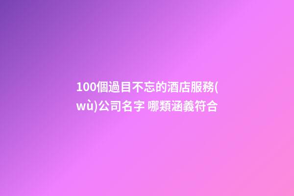 100個過目不忘的酒店服務(wù)公司名字 哪類涵義符合-第1張-公司起名-玄機派
